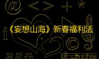 《妄想山海》新春福利活动“龙”重登场！承包你的“衣食住行”！